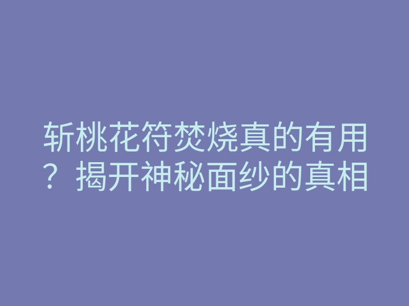 斩桃花符焚烧真的有用?揭开神秘面纱的真相