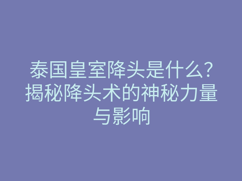 泰国皇室降头是什么?揭秘降头术的神秘力量与影响