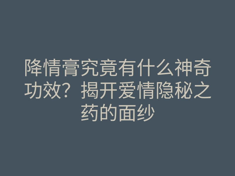 降情膏究竟有什么神奇功效?揭开爱情隐秘之药的面纱