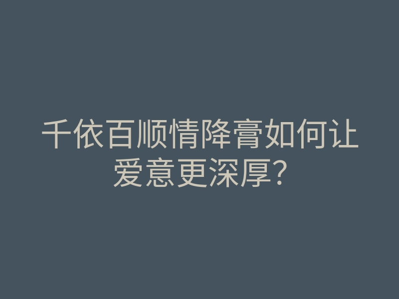 千依百顺情降膏如何让爱意更深厚?