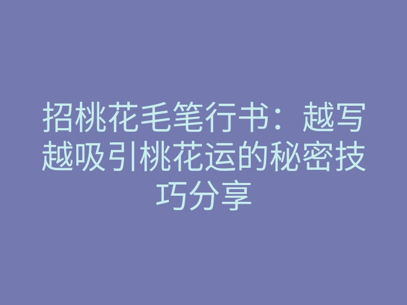 招桃花毛笔行书:越写越吸引桃花运的秘密技巧分享
