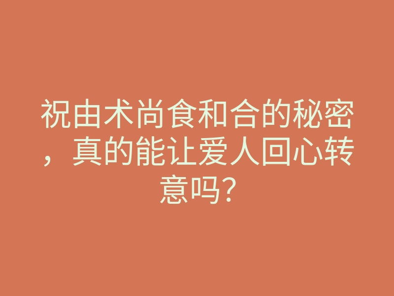 祝由术尚食和合的秘密,真的能让爱人回心转意吗?