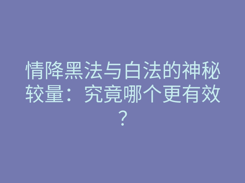 情降黑法与白法的神秘较量:究竟哪个更有效?