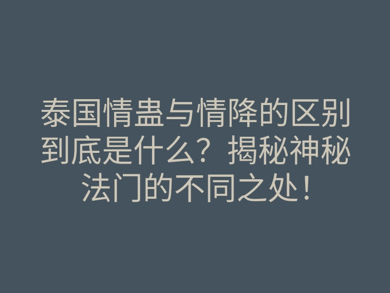 泰国情蛊与情降的区别到底是什么?揭秘神秘法门的不同之处!