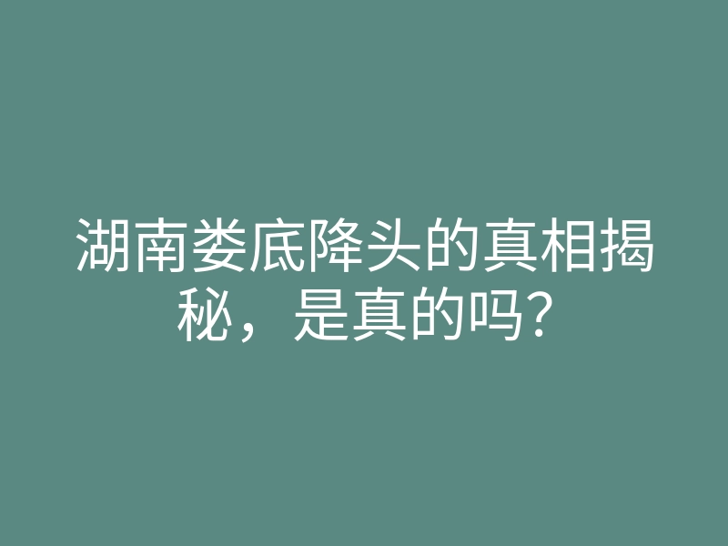 湖南娄底降头的真相揭秘,是真的吗?