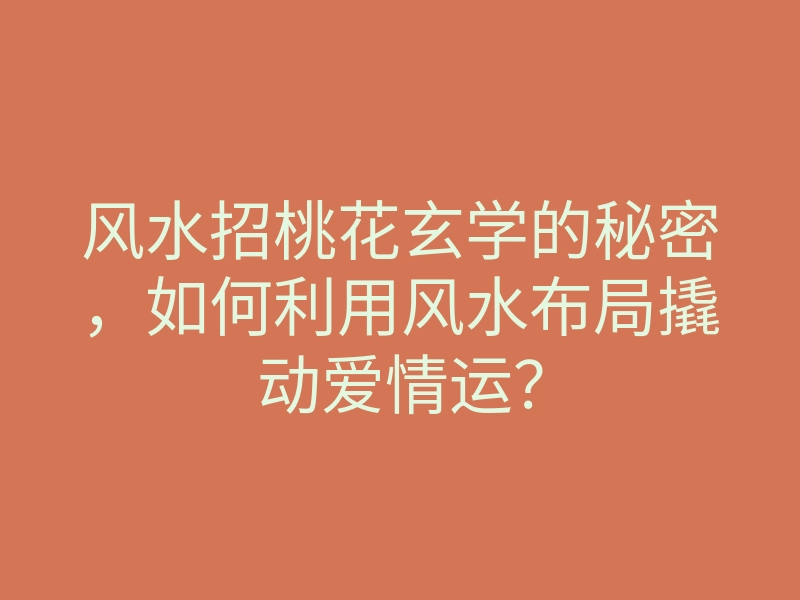 风水招桃花玄学的秘密,如何利用风水布局撬动爱情运?