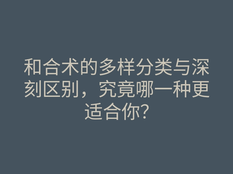 和合术的多样分类与深刻区别,究竟哪一种更适合你?