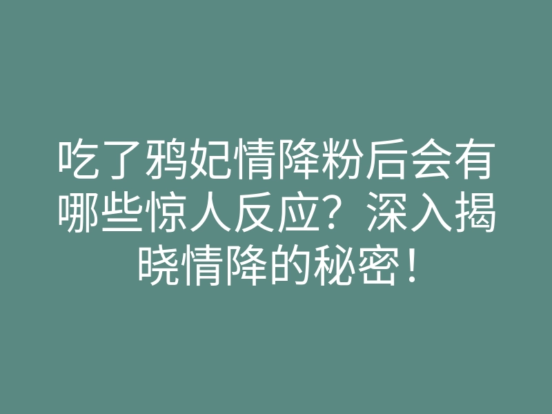 吃了鸦妃情降粉后会有哪些惊人反应?深入揭晓情降的秘密!