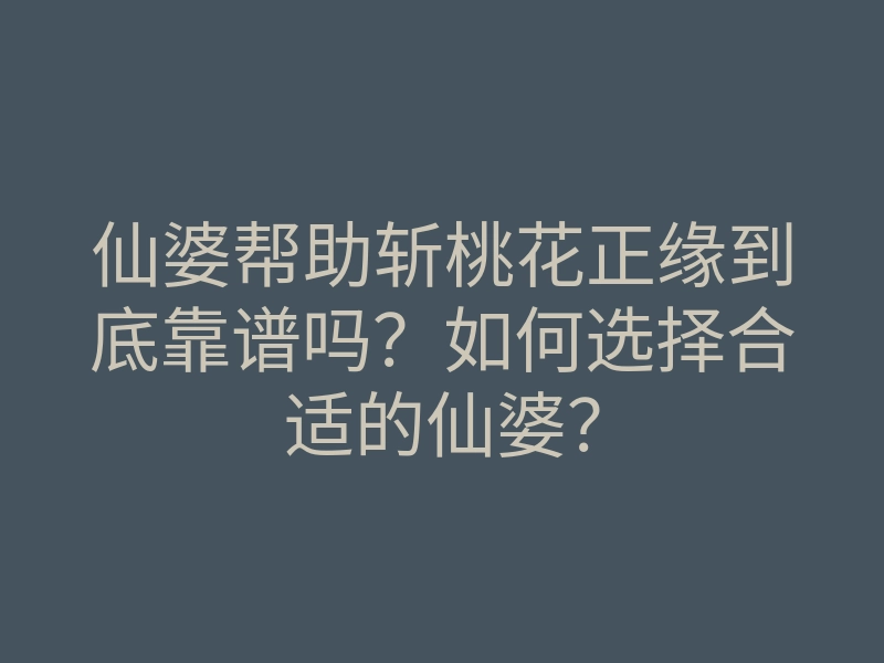 仙婆帮助斩桃花正缘到底靠谱吗?如何选择合适的仙婆?