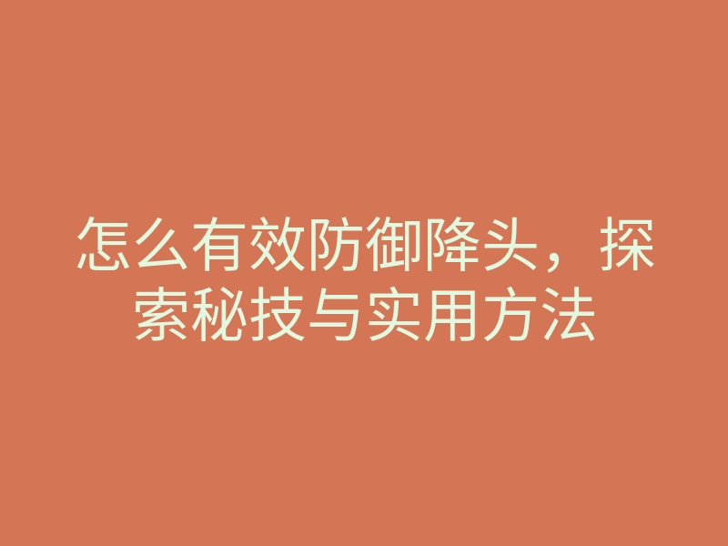 怎么有效防御降头,探索秘技与实用方法