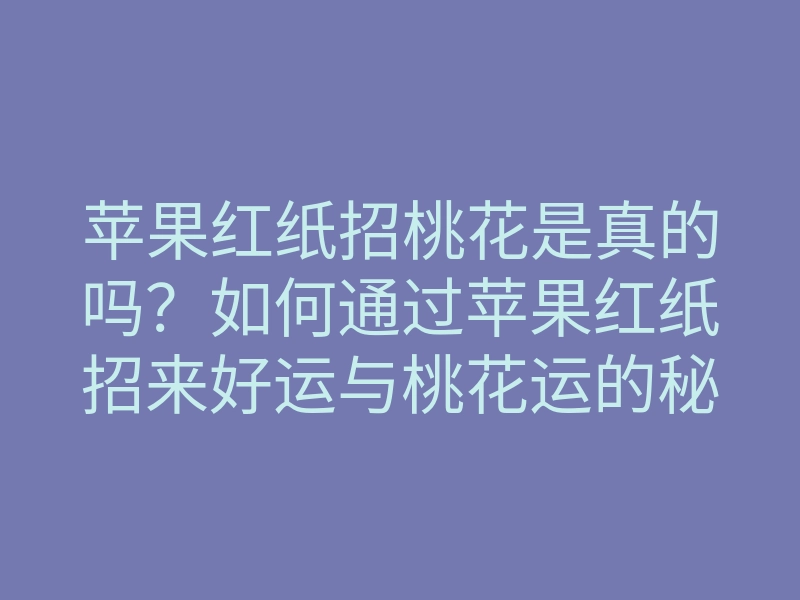 苹果红纸招桃花是真的吗?如何通过苹果红纸招来好运与桃花运的秘籍