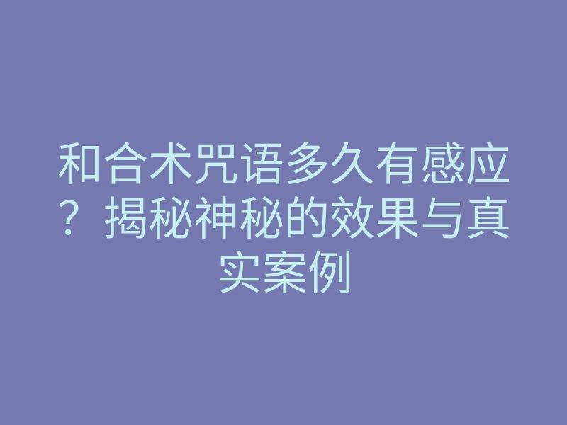 和合术咒语多久有感应?揭秘神秘的效果与真实案例