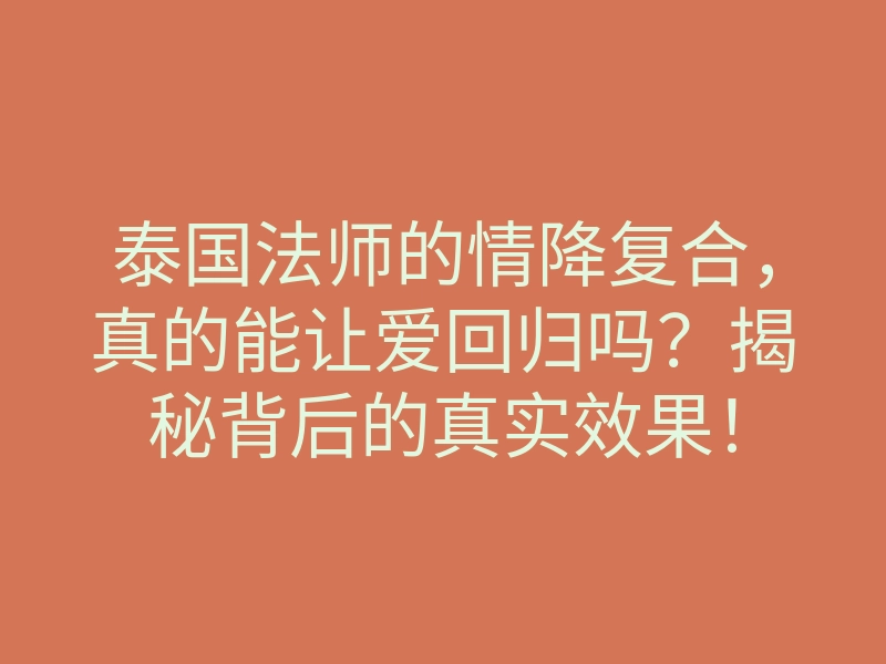 泰国法师的情降复合,真的能让爱回归吗?揭秘背后的真实效果!