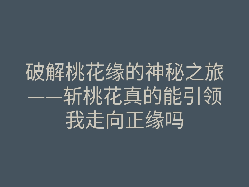 破解桃花缘的神秘之旅——斩桃花真的能引领我走向正缘吗