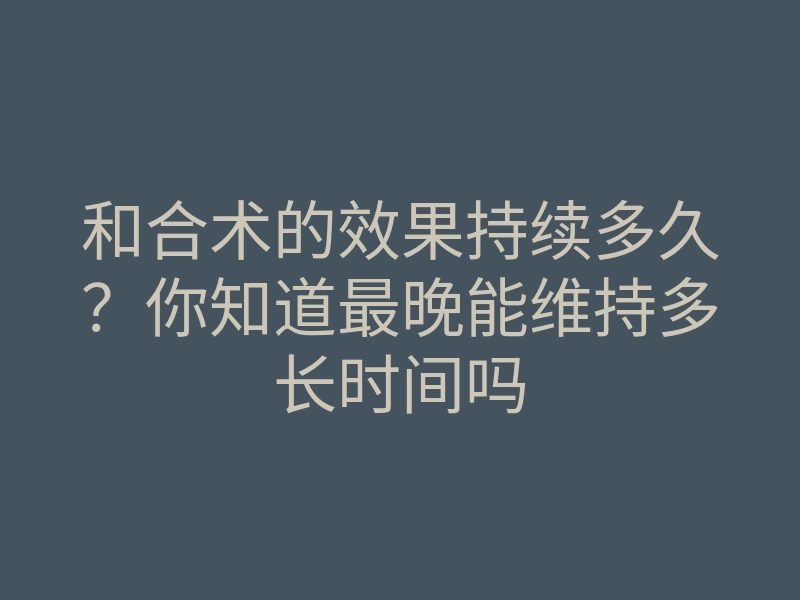 和合术的效果持续多久?你知道最晚能维持多长时间吗