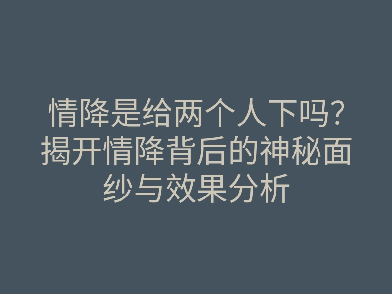 情降是给两个人下吗?揭开情降背后的神秘面纱与效果分析