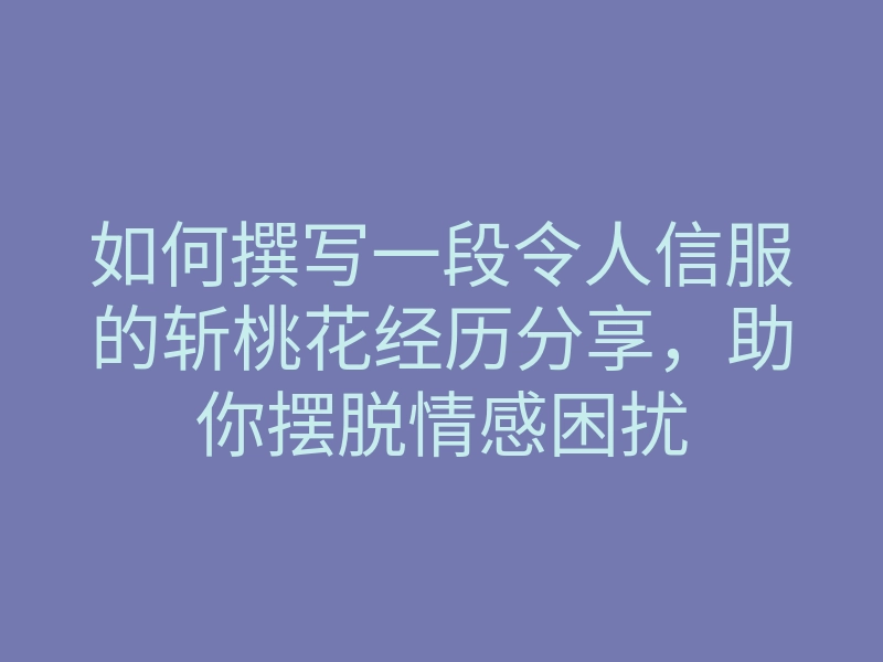 如何撰写一段令人信服的斩桃花经历分享,助你摆脱情感困扰