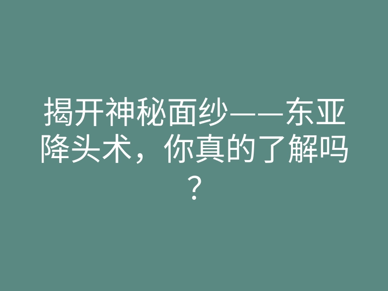 揭开神秘面纱——东亚降头术,你真的了解吗?