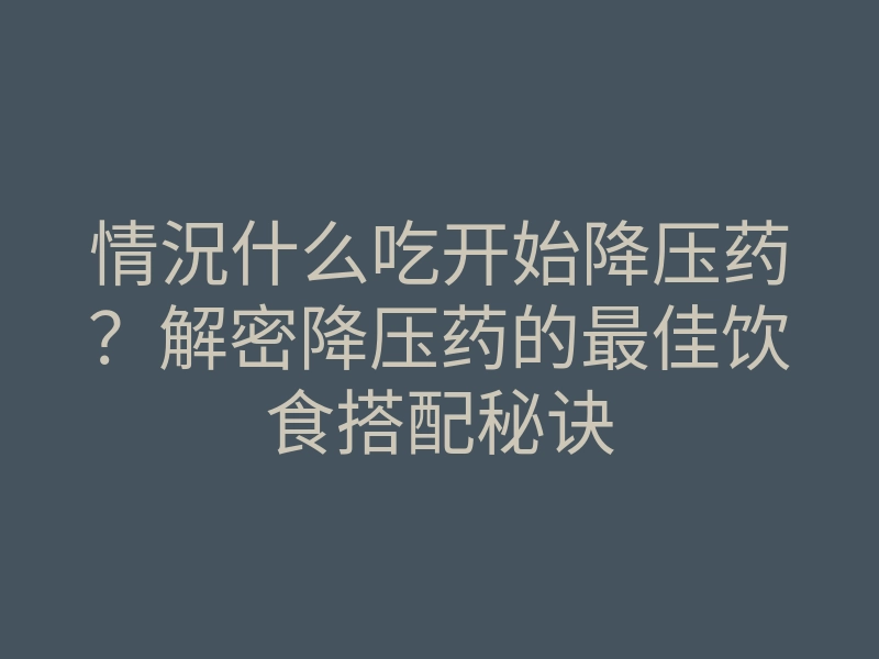 情況什么吃开始降压药?解密降压药的最佳饮食搭配秘诀