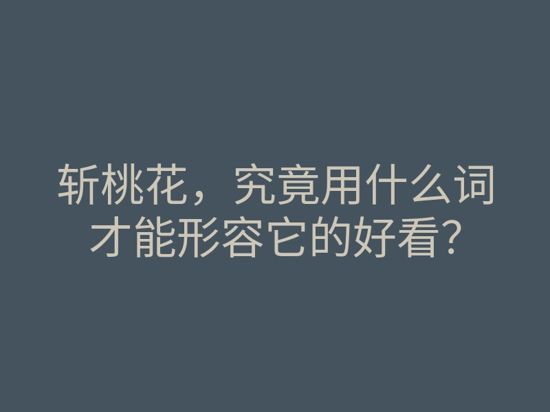 斩桃花,究竟用什么词才能形容它的好看?