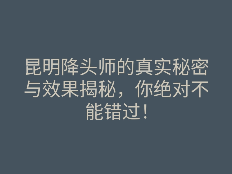 昆明降头师的真实秘密与效果揭秘，你绝对不能错过！