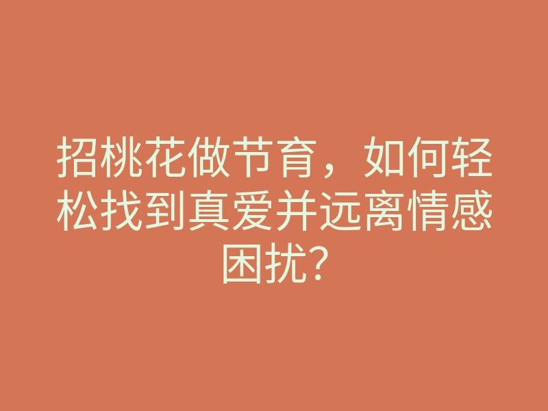 招桃花做节育,如何轻松找到真爱并远离情感困扰?