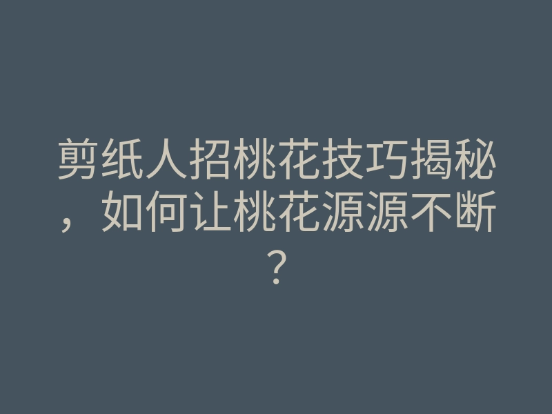 剪纸人招桃花技巧揭秘,如何让桃花源源不断?