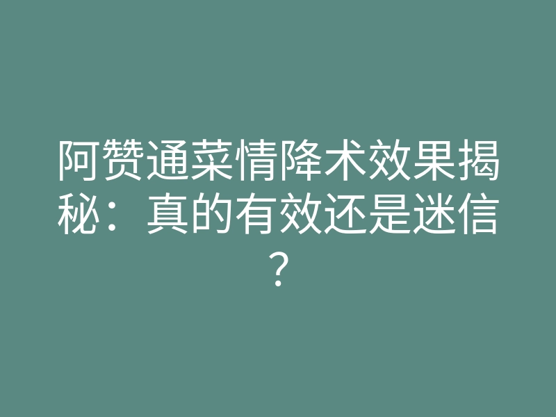 阿赞通菜情降术效果揭秘：真的有效还是迷信？