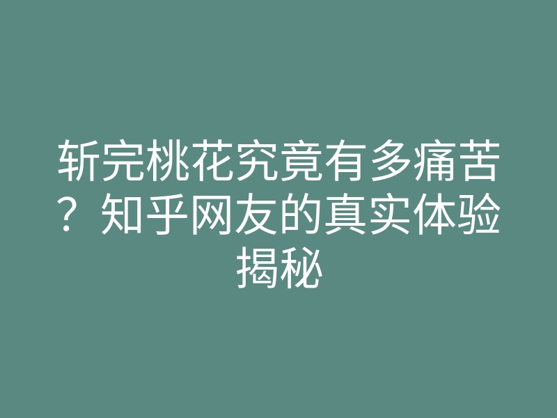 斩完桃花究竟有多痛苦?知乎网友的真实体验揭秘