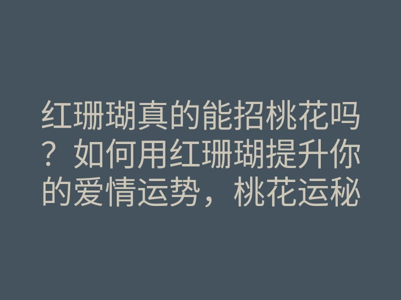 红珊瑚真的能招桃花吗?如何用红珊瑚提升你的爱情运势,桃花运秘诀分享!