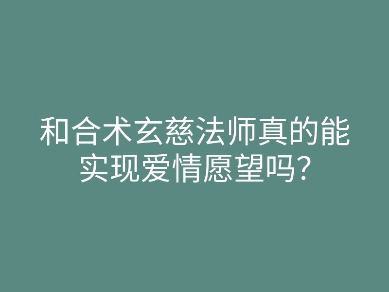 和合术玄慈法师真的能实现爱情愿望吗?