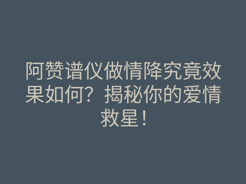 阿赞谱仪做情降究竟效果如何?揭秘你的爱情救星!