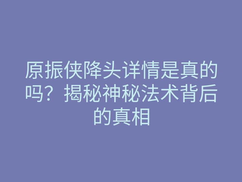 原振侠降头详情是真的吗?揭秘神秘法术背后的真相