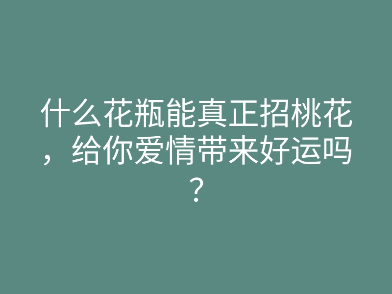 什么花瓶能真正招桃花,给你爱情带来好运吗?