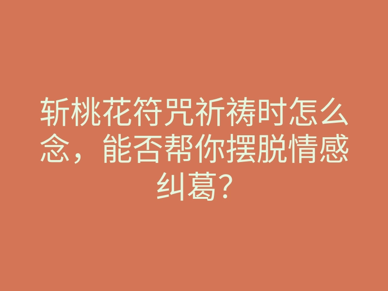 斩桃花符咒祈祷时怎么念，能否帮你摆脱情感纠葛？