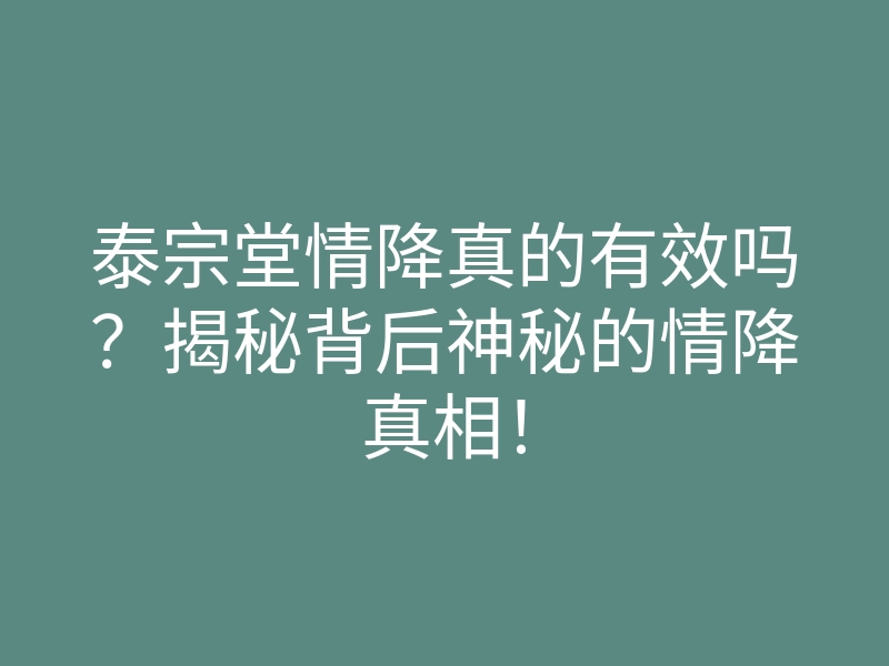 泰宗堂情降真的有效吗?揭秘背后神秘的情降真相!