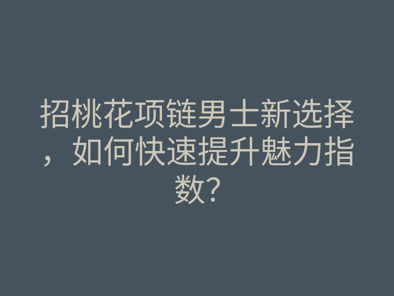 招桃花项链男士新选择,如何快速提升魅力指数?