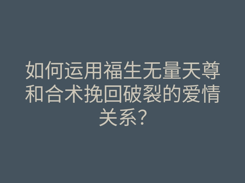 如何运用福生无量天尊和合术挽回破裂的爱情关系?