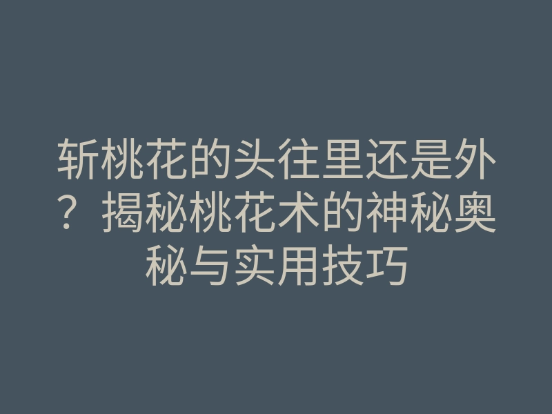 斩桃花的头往里还是外?揭秘桃花术的神秘奥秘与实用技巧