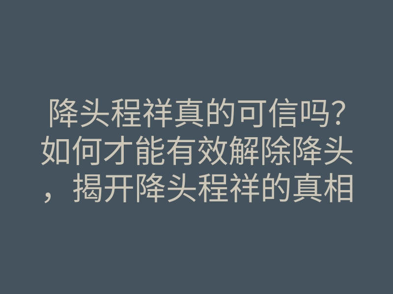 降头程祥真的可信吗?如何才能有效解除降头,揭开降头程祥的真相