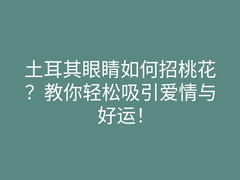 土耳其眼睛如何招桃花?教你轻松吸引爱情与好运!