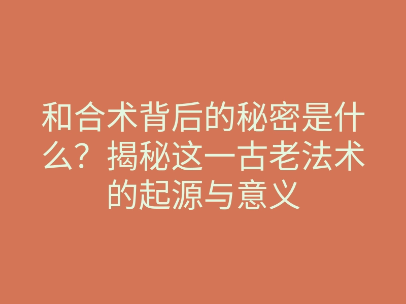 和合术背后的秘密是什么?揭秘这一古老法术的起源与意义