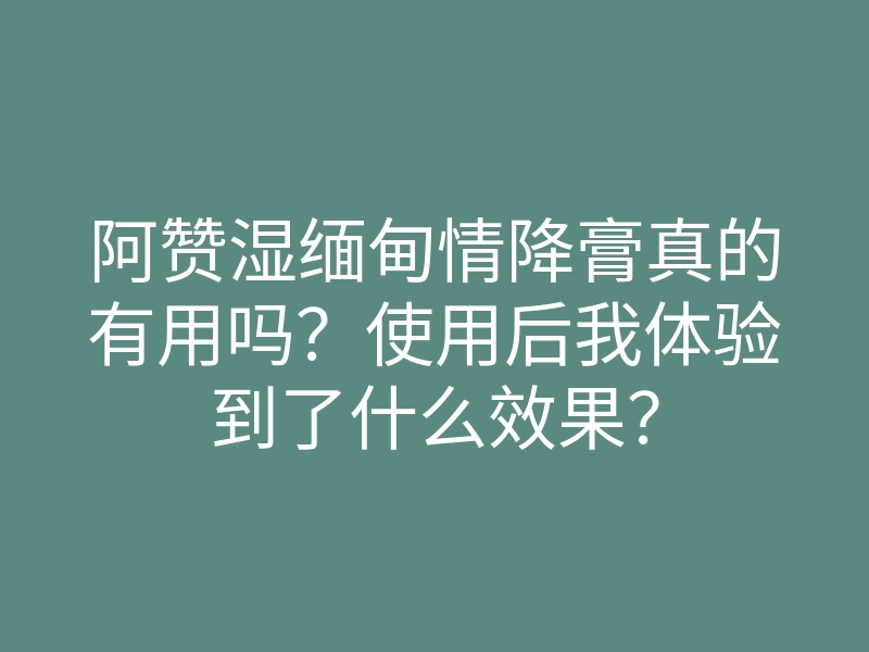 阿赞湿缅甸情降膏真的有用吗?使用后我体验到了什么效果?