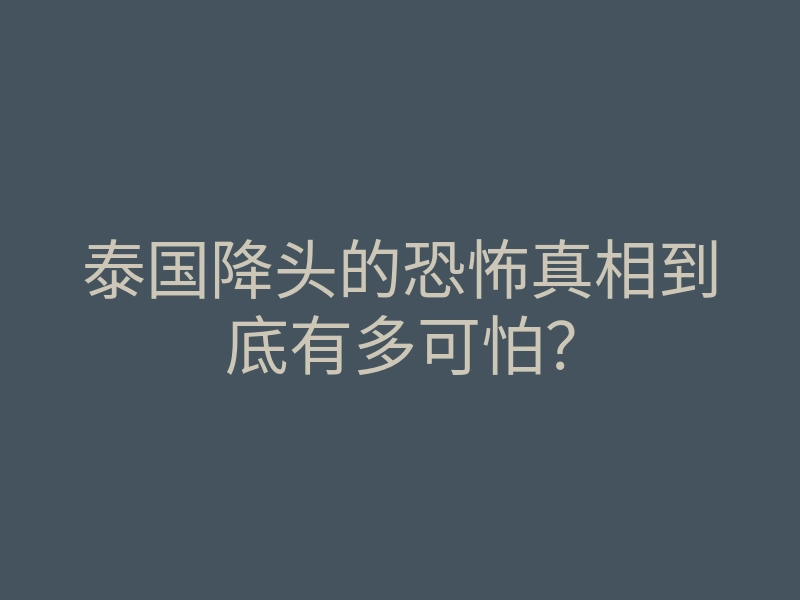 泰国降头的恐怖真相到底有多可怕?