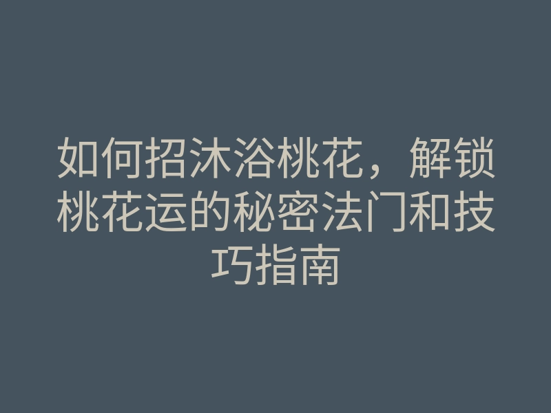 如何招沐浴桃花，解锁桃花运的秘密法门和技巧指南
