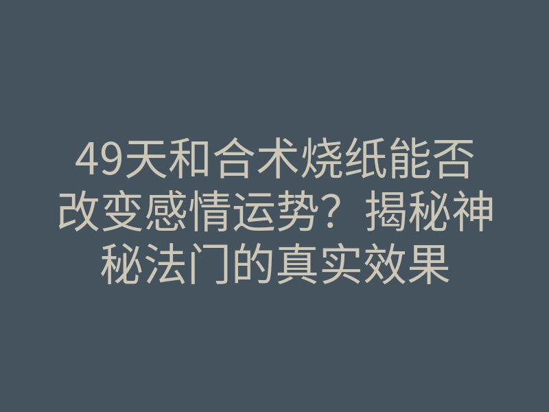49天和合术烧纸能否改变感情运势?揭秘神秘法门的真实效果