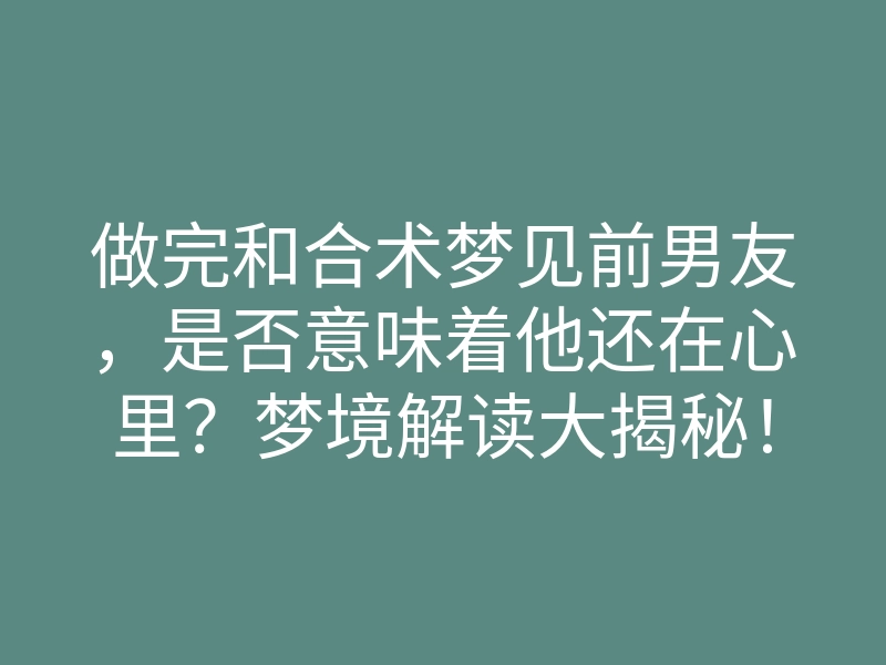 做完和合术梦见前男友,是否意味着他还在心里?梦境解读大揭秘!