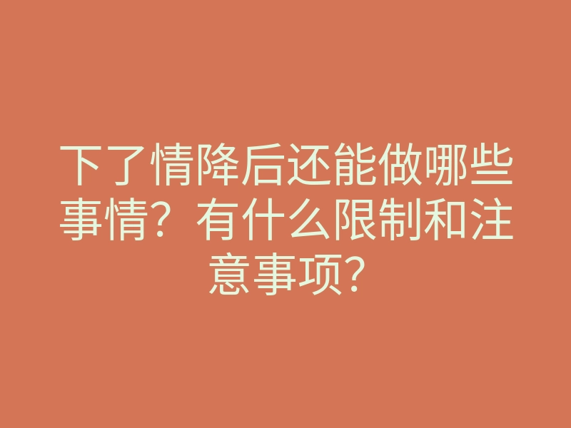 下了情降后还能做哪些事情?有什么限制和注意事项?