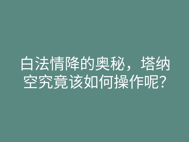 白法情降的奥秘,塔纳空究竟该如何操作呢?