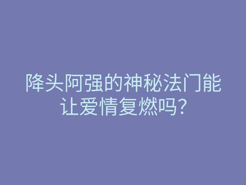 降头阿强的神秘法门能让爱情复燃吗?